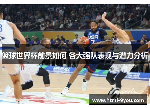 篮球世界杯前景如何 各大强队表现与潜力分析