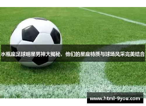 水瓶座足球明星男神大揭秘,他们的星座特质与球场风采完美结合 水瓶座足球明星男神大揭秘,他们的星座特质与球场风采完美结合