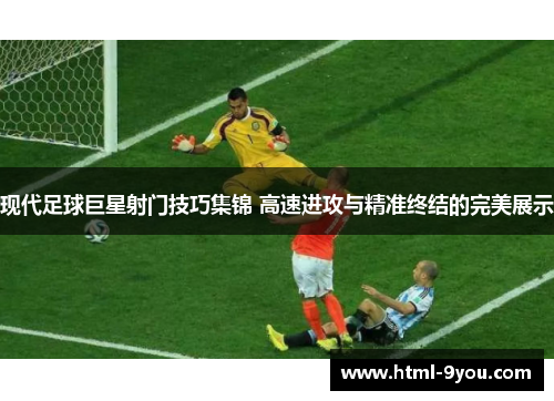 现代足球巨星射门技巧集锦 高速进攻与精准终结的完美展示 现代足球巨星射门技巧集锦 高速进攻与精准终结的完美展示