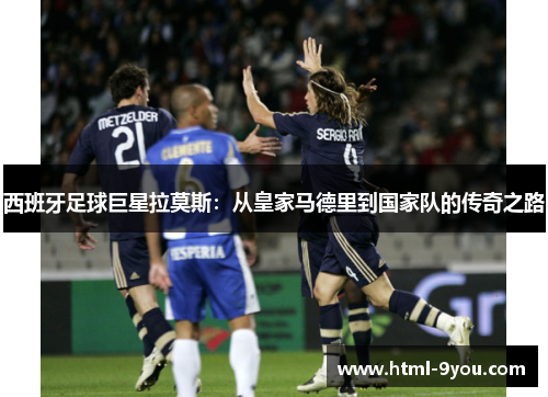 西班牙足球巨星拉莫斯：从皇家马德里到国家队的传奇之路