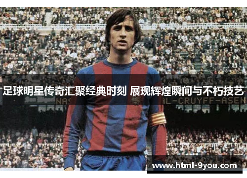 足球明星传奇汇聚经典时刻 展现辉煌瞬间与不朽技艺 足球明星传奇汇聚经典时刻 展现辉煌瞬间与不朽技艺