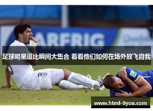 足球明星逗比瞬间大集合 看看他们如何在场外放飞自我