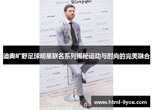 迪奥旷野足球明星联名系列揭秘运动与时尚的完美融合