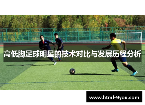 高低脚足球明星的技术对比与发展历程分析 高低脚足球明星的技术对比与发展历程分析
