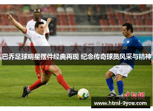 巴乔足球明星摆件经典再现 纪念传奇球员风采与精神 巴乔足球明星摆件经典再现 纪念传奇球员风采与精神