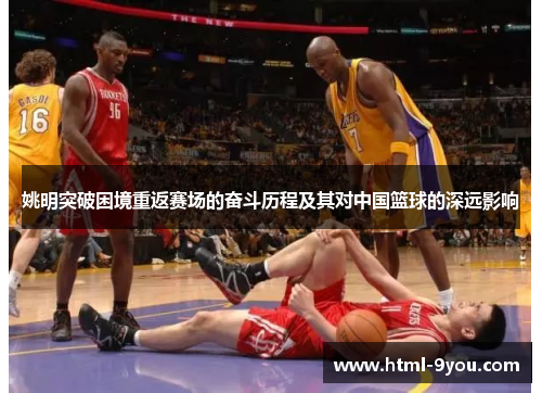 姚明突破困境重返赛场的奋斗历程及其对中国篮球的深远影响 姚明突破困境重返赛场的奋斗历程及其对中国篮球的深远影响