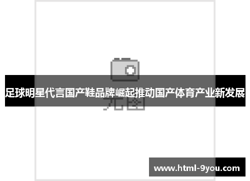 足球明星代言国产鞋品牌崛起推动国产体育产业新发展 足球明星代言国产鞋品牌崛起推动国产体育产业新发展