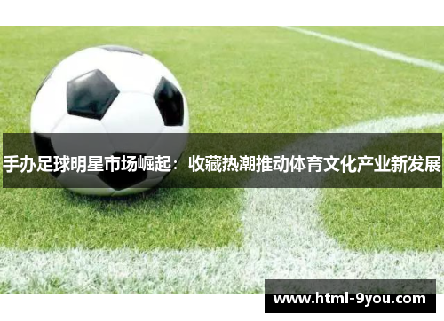 手办足球明星市场崛起：收藏热潮推动体育文化产业新发展