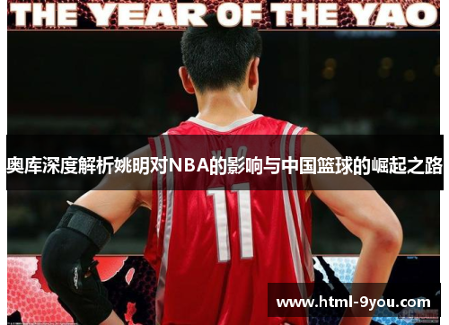奥库深度解析姚明对NBA的影响与中国篮球的崛起之路 奥库深度解析姚明对NBA的影响与中国篮球的崛起之路