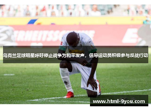 乌克兰足球明星呼吁停止战争为和平发声,倡导运动员积极参与反战行动 乌克兰足球明星呼吁停止战争为和平发声,倡导运动员积极参与反战行动