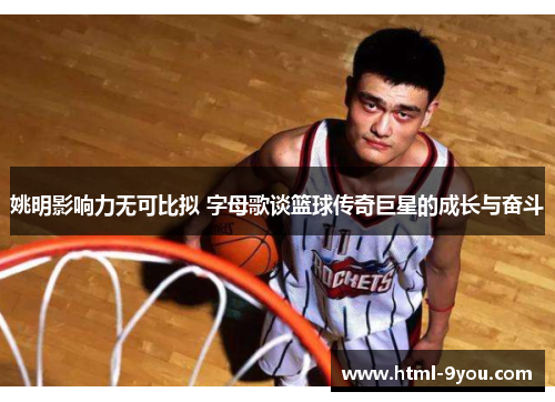 姚明影响力无可比拟 字母歌谈篮球传奇巨星的成长与奋斗 姚明影响力无可比拟 字母歌谈篮球传奇巨星的成长与奋斗