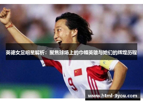 英德女足明星解析:聚焦球场上的巾帼英雄与她们的辉煌历程 英德女足明星解析:聚焦球场上的巾帼英雄与她们的辉煌历程