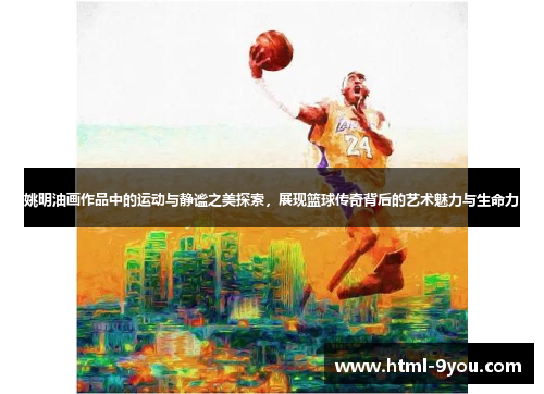 姚明油画作品中的运动与静谧之美探索,展现篮球传奇背后的艺术魅力与生命力 姚明油画作品中的运动与静谧之美探索,展现篮球传奇背后的艺术魅力与生命力