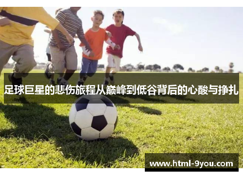 足球巨星的悲伤旅程从巅峰到低谷背后的心酸与挣扎 足球巨星的悲伤旅程从巅峰到低谷背后的心酸与挣扎