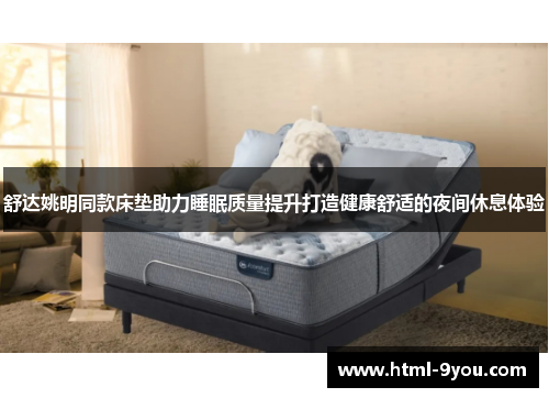 舒达姚明同款床垫助力睡眠质量提升打造健康舒适的夜间休息体验