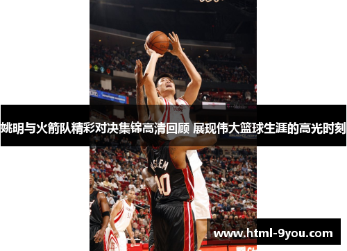 姚明与火箭队精彩对决集锦高清回顾 展现伟大篮球生涯的高光时刻 姚明与火箭队精彩对决集锦高清回顾 展现伟大篮球生涯的高光时刻