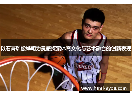 以石膏雕像姚明为灵感探索体育文化与艺术融合的创新表现