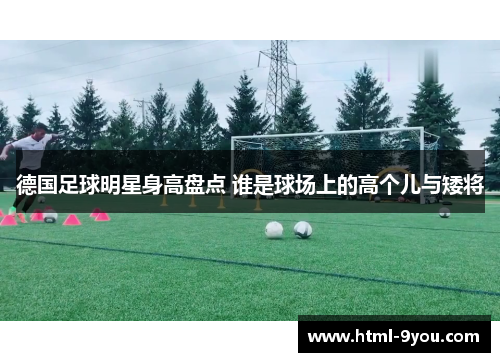 德国足球明星身高盘点 谁是球场上的高个儿与矮将 德国足球明星身高盘点 谁是球场上的高个儿与矮将