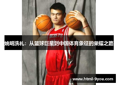 姚明洗礼:从篮球巨星到中国体育象征的荣耀之路 姚明洗礼:从篮球巨星到中国体育象征的荣耀之路