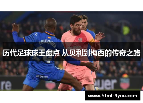 历代足球球王盘点 从贝利到梅西的传奇之路 历代足球球王盘点 从贝利到梅西的传奇之路