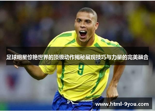 足球明星惊艳世界的顶级动作揭秘展现技巧与力量的完美融合 足球明星惊艳世界的顶级动作揭秘展现技巧与力量的完美融合