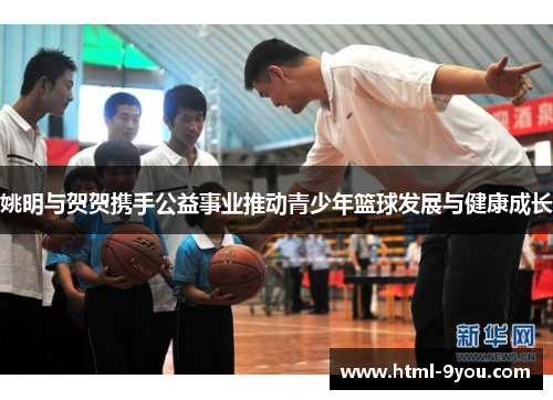 姚明与贺贺携手公益事业推动青少年篮球发展与健康成长 姚明与贺贺携手公益事业推动青少年篮球发展与健康成长