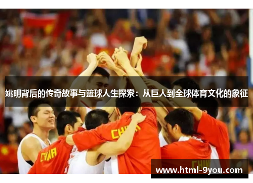 姚明背后的传奇故事与篮球人生探索:从巨人到全球体育文化的象征 姚明背后的传奇故事与篮球人生探索:从巨人到全球体育文化的象征