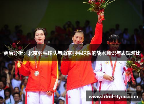 赛后分析：北京羽毛球队与南京羽毛球队的战术意识与表现对比