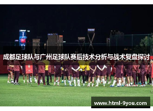成都足球队与广州足球队赛后技术分析与战术复盘探讨