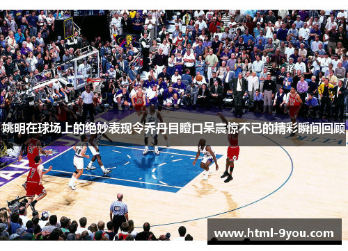 姚明在球场上的绝妙表现令乔丹目瞪口呆震惊不已的精彩瞬间回顾
