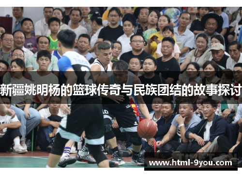 新疆姚明杨的篮球传奇与民族团结的故事探讨