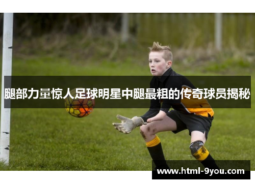 腿部力量惊人足球明星中腿最粗的传奇球员揭秘