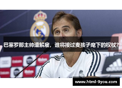 巴塞罗那主帅遭解雇，谁将接过麦孩子麾下的权杖？