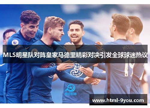 MLS明星队对阵皇家马德里精彩对决引发全球球迷热议