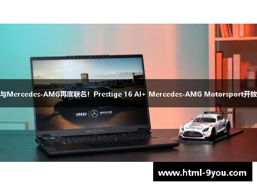 MSI与Mercedes-AMG再度联名!Prestige 16 AI+ Mercedes-AMG Motorsport开放预购 MSI与Mercedes-AMG再度联名!Prestige 16 AI+ Mercedes-AMG Motorsport开放预购