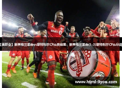 【美职业】新英格兰革命vs蒙特利尔CF比赛结果:新英格兰革命(1-3)蒙特利尔CF比分战报 【美职业】新英格兰革命vs蒙特利尔CF比赛结果:新英格兰革命(1-3)蒙特利尔CF比分战报