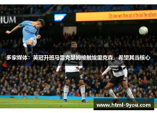 多家媒体:英冠升班马雷克瑟姆接触埃里克森,希望其当核心 多家媒体:英冠升班马雷克瑟姆接触埃里克森,希望其当核心