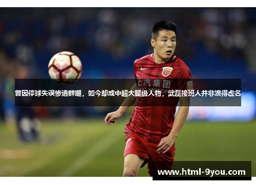 曾因停球失误惨遭群嘲,如今却成中超大腿级人物,武磊接班人并非浪得虚名 曾因停球失误惨遭群嘲,如今却成中超大腿级人物,武磊接班人并非浪得虚名