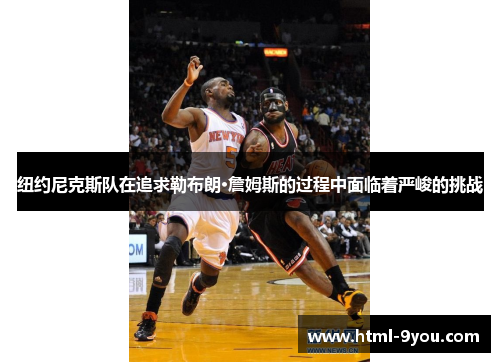 纽约尼克斯队在追求勒布朗·詹姆斯的过程中面临着严峻的挑战 纽约尼克斯队在追求勒布朗·詹姆斯的过程中面临着严峻的挑战