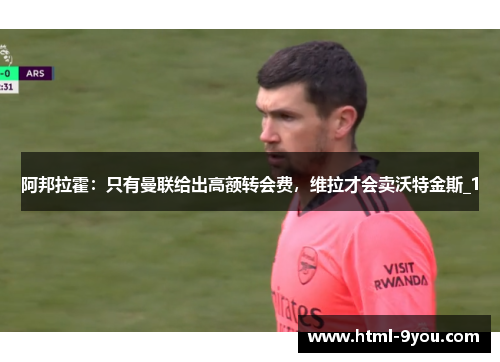 阿邦拉霍:只有曼联给出高额转会费,维拉才会卖沃特金斯_1 阿邦拉霍:只有曼联给出高额转会费,维拉才会卖沃特金斯_1