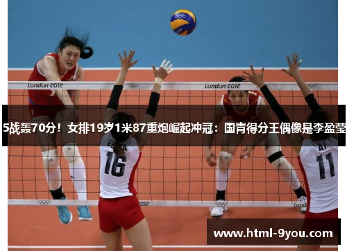 5战轰70分！女排19岁1米87重炮崛起冲冠：国青得分王偶像是李盈莹